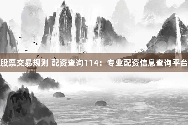 股票交易规则 配资查询114：专业配资信息查询平台