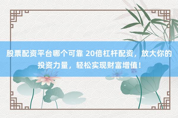 股票配资平台哪个可靠 20倍杠杆配资，放大你的投资力量，轻松实现财富增值！
