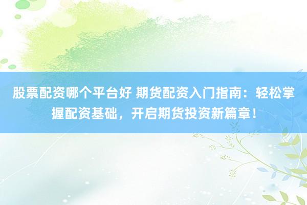 股票配资哪个平台好 期货配资入门指南：轻松掌握配资基础，开启期货投资新篇章！