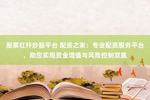 股票杠杆炒股平台 配资之家：专业配资服务平台，助您实现资金增值与风险控制双赢