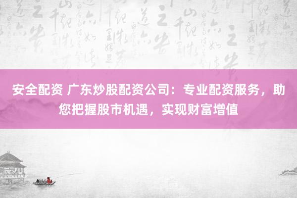 安全配资 广东炒股配资公司：专业配资服务，助您把握股市机遇，实现财富增值