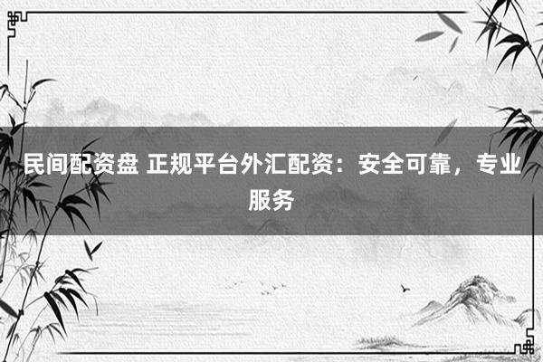 民间配资盘 正规平台外汇配资：安全可靠，专业服务