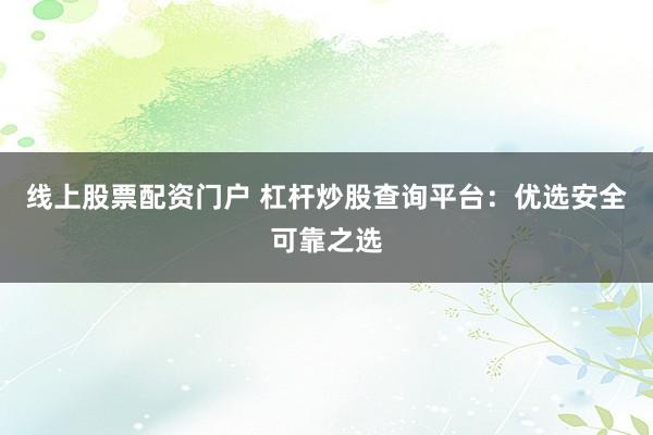 线上股票配资门户 杠杆炒股查询平台：优选安全可靠之选