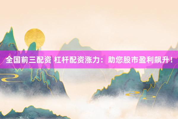 全国前三配资 杠杆配资涨力：助您股市盈利飙升！