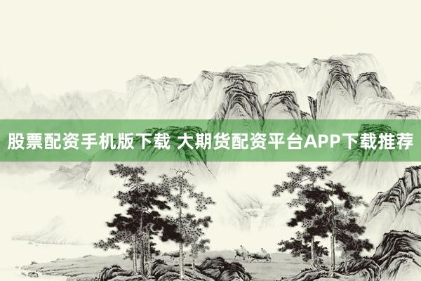 股票配资手机版下载 大期货配资平台APP下载推荐
