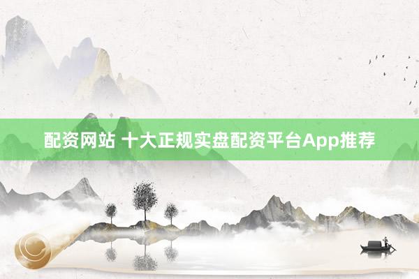 配资网站 十大正规实盘配资平台App推荐