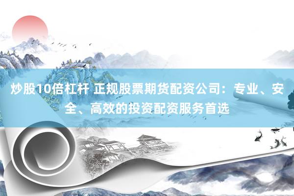 炒股10倍杠杆 正规股票期货配资公司：专业、安全、高效的投资配资服务首选