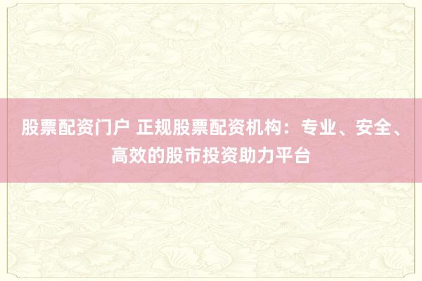 股票配资门户 正规股票配资机构：专业、安全、高效的股市投资助力平台