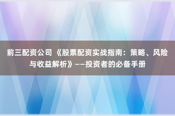 前三配资公司 《股票配资实战指南：策略、风险与收益解析》——投资者的必备手册