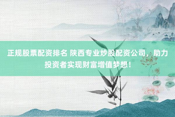 正规股票配资排名 陕西专业炒股配资公司，助力投资者实现财富增值梦想！
