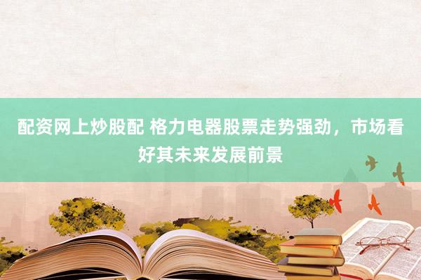 配资网上炒股配 格力电器股票走势强劲，市场看好其未来发展前景