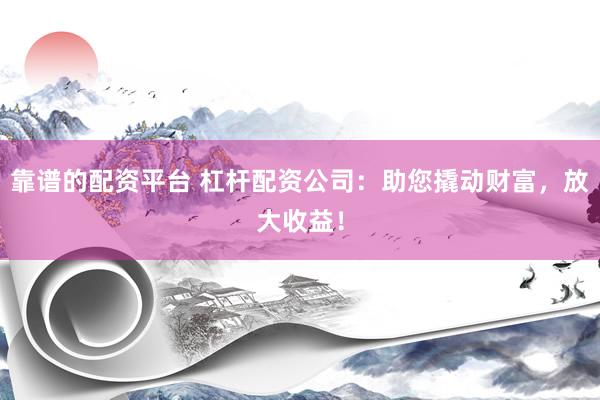 靠谱的配资平台 杠杆配资公司：助您撬动财富，放大收益！