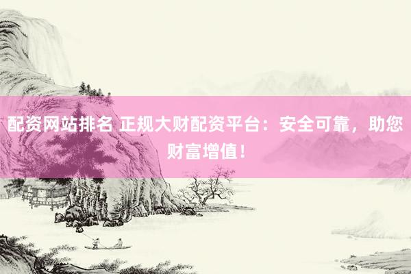 配资网站排名 正规大财配资平台：安全可靠，助您财富增值！