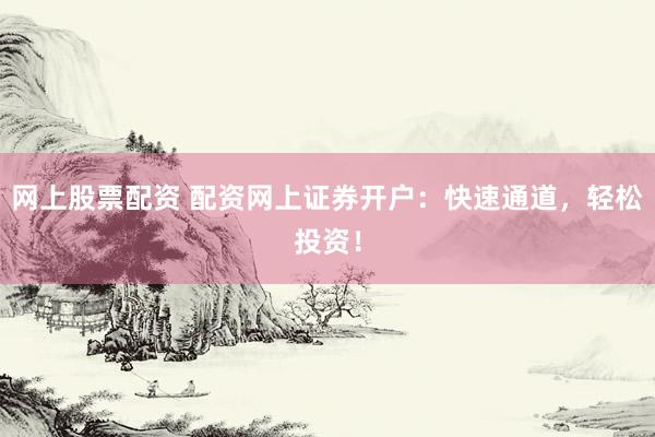网上股票配资 配资网上证券开户：快速通道，轻松投资！