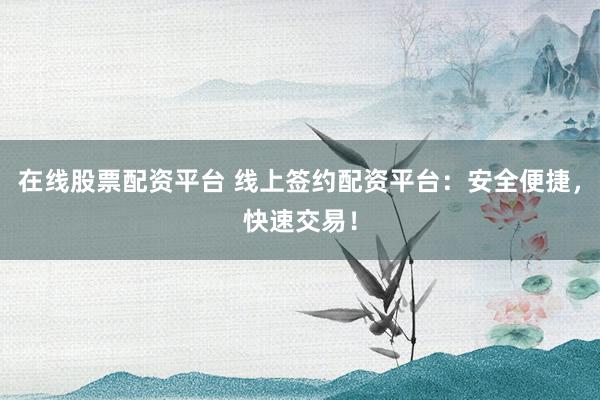 在线股票配资平台 线上签约配资平台：安全便捷，快速交易！