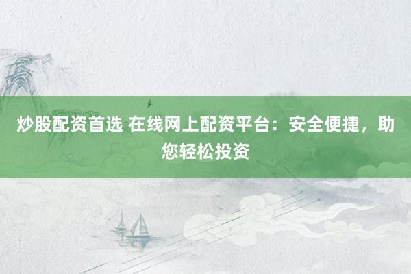 炒股配资首选 在线网上配资平台：安全便捷，助您轻松投资