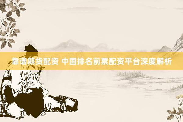 靠谱期货配资 中国排名前票配资平台深度解析