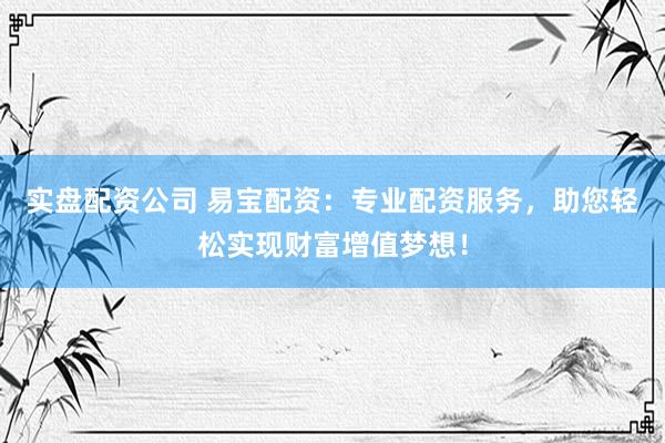 实盘配资公司 易宝配资：专业配资服务，助您轻松实现财富增值梦想！