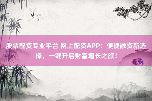 股票配资专业平台 网上配资APP：便捷融资新选择，一键开启财富增长之旅！
