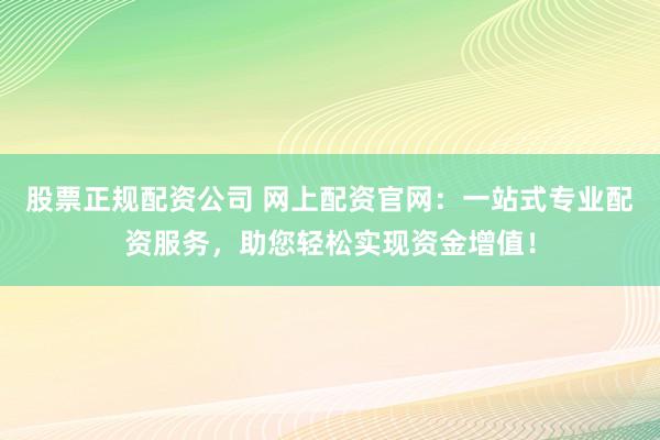 股票正规配资公司 网上配资官网：一站式专业配资服务，助您轻松实现资金增值！
