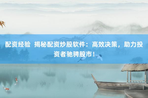 配资经验  揭秘配资炒股软件：高效决策，助力投资者驰骋股市！