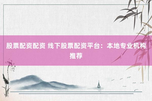 股票配资配资 线下股票配资平台：本地专业机构推荐
