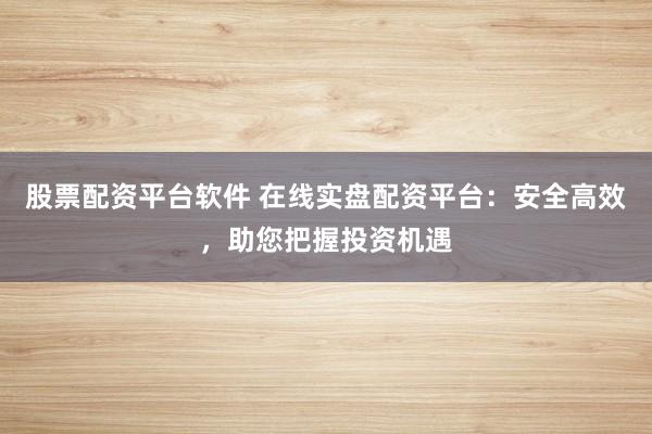 股票配资平台软件 在线实盘配资平台：安全高效，助您把握投资机遇