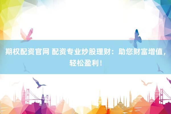 期权配资官网 配资专业炒股理财：助您财富增值，轻松盈利！