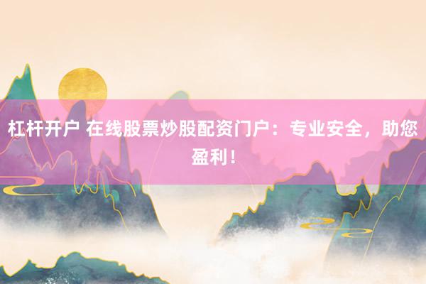 杠杆开户 在线股票炒股配资门户：专业安全，助您盈利！