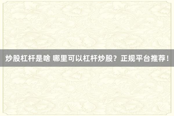 炒股杠杆是啥 哪里可以杠杆炒股？正规平台推荐！