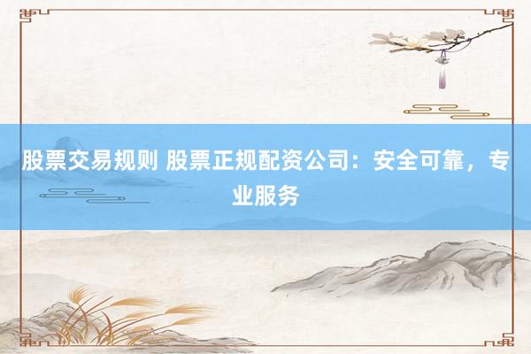 股票交易规则 股票正规配资公司：安全可靠，专业服务