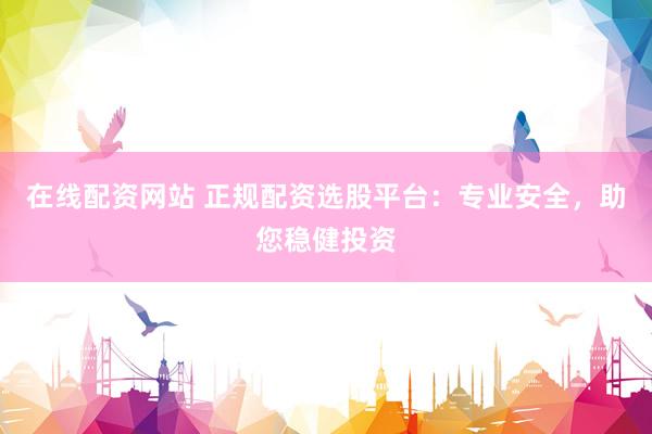 在线配资网站 正规配资选股平台：专业安全，助您稳健投资