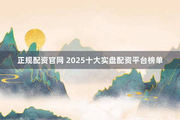 正规配资官网 2025十大实盘配资平台榜单