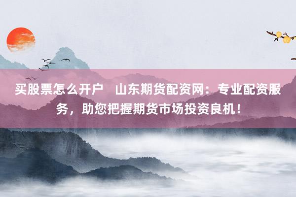 买股票怎么开户   山东期货配资网：专业配资服务，助您把握期货市场投资良机！