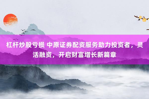 杠杆炒股亏损 中原证券配资服务助力投资者，灵活融资，开启财富增长新篇章