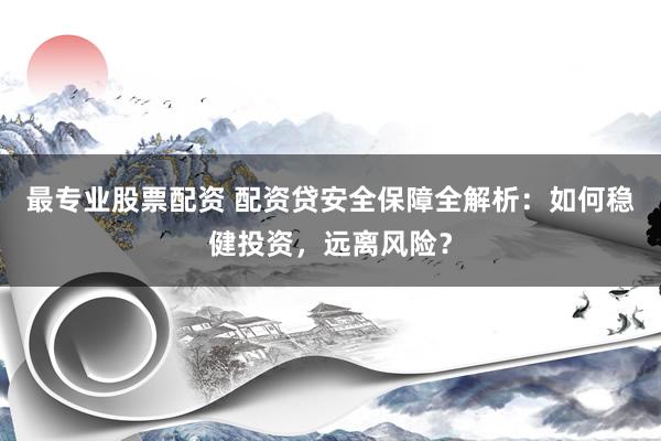 最专业股票配资 配资贷安全保障全解析：如何稳健投资，远离风险？