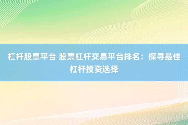 杠杆股票平台 股票杠杆交易平台排名：探寻最佳杠杆投资选择