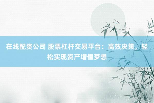 在线配资公司 股票杠杆交易平台：高效决策，轻松实现资产增值梦想
