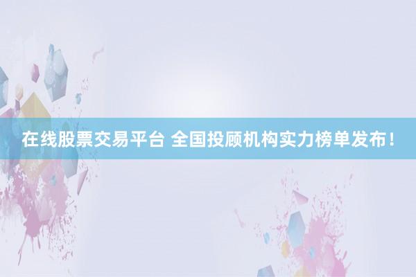 在线股票交易平台 全国投顾机构实力榜单发布！