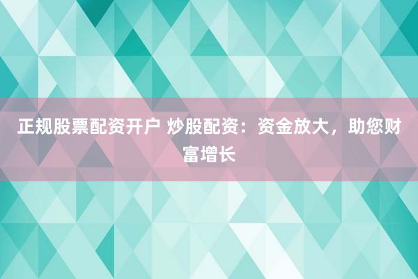 正规股票配资开户 炒股配资：资金放大，助您财富增长