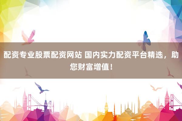 配资专业股票配资网站 国内实力配资平台精选，助您财富增值！