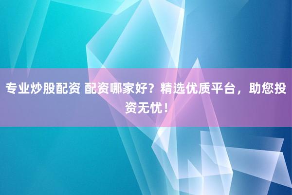 专业炒股配资 配资哪家好？精选优质平台，助您投资无忧！