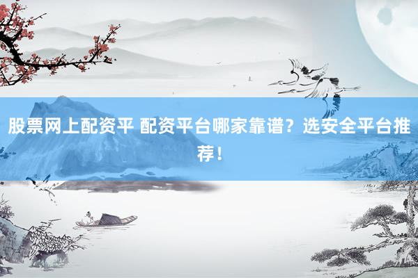 股票网上配资平 配资平台哪家靠谱？选安全平台推荐！