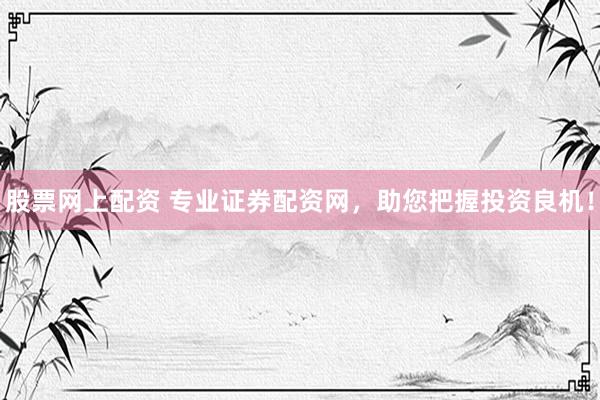 股票网上配资 专业证券配资网，助您把握投资良机！