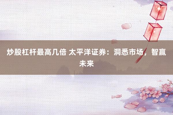 炒股杠杆最高几倍 太平洋证券：洞悉市场，智赢未来