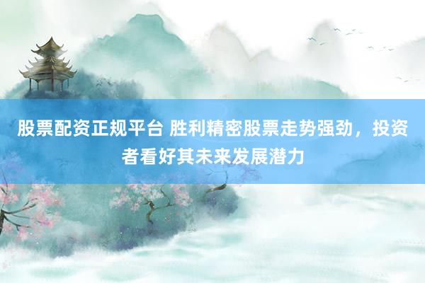 股票配资正规平台 胜利精密股票走势强劲，投资者看好其未来发展潜力