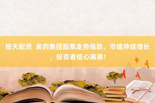 按天配资  美的集团股票走势强劲，市值持续增长，投资者信心满满！