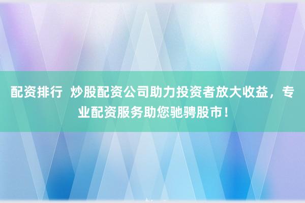 配资排行  炒股配资公司助力投资者放大收益，专业配资服务助您驰骋股市！