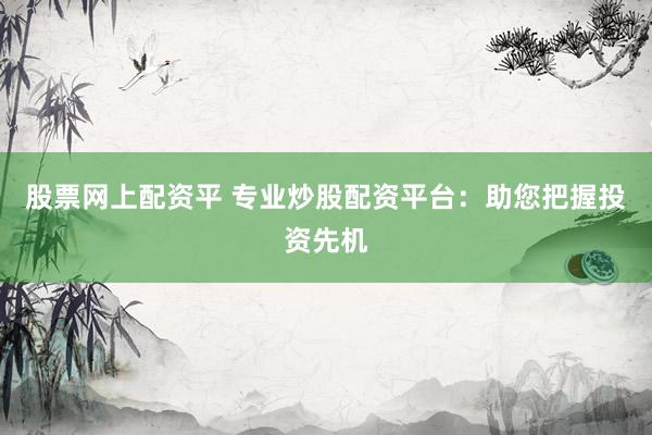 股票网上配资平 专业炒股配资平台：助您把握投资先机
