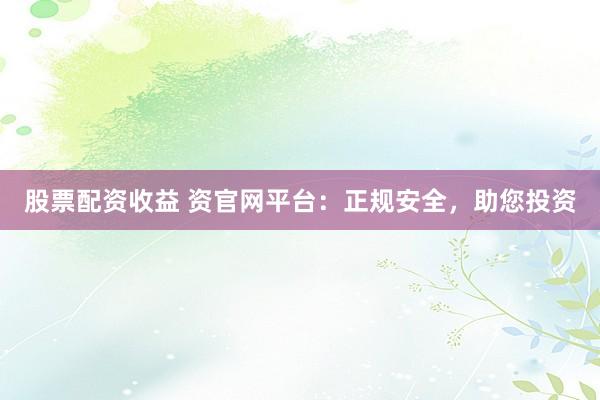 股票配资收益 资官网平台：正规安全，助您投资